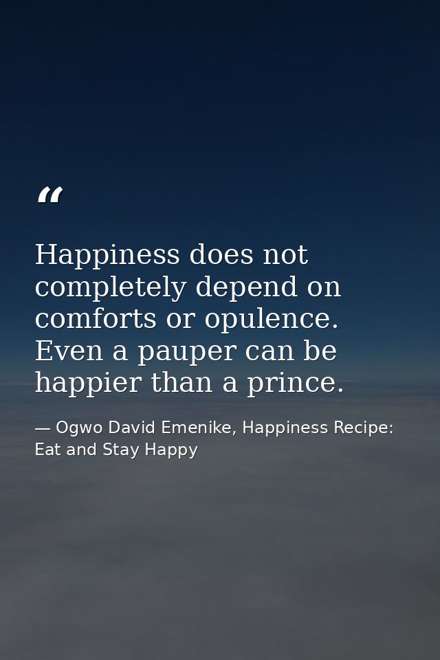 Happiness does not completely depend on comforts or opulence. Even a pauper can be happier than a prince. — Ogwo David Emenike, Happiness Recipe: Eat and Stay Happy