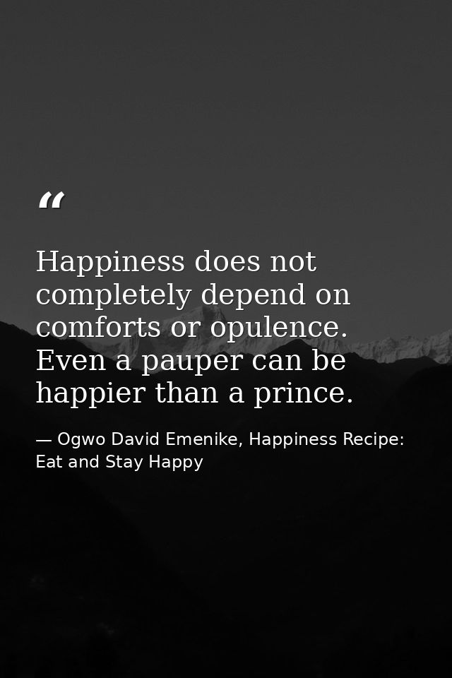 Happiness does not completely depend on comforts or opulence. Even a pauper can be happier than a prince. — Ogwo David Emenike, Happiness Recipe: Eat and Stay Happy