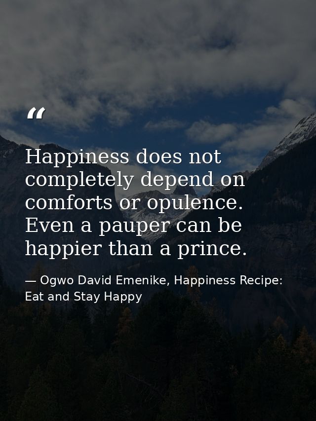 Happiness does not completely depend on comforts or opulence. Even a pauper can be happier than a prince. — Ogwo David Emenike, Happiness Recipe: Eat and Stay Happy