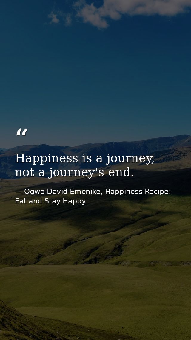 Happiness is a journey, not a journey's end. — Ogwo David Emenike, Happiness Recipe: Eat and Stay Happy