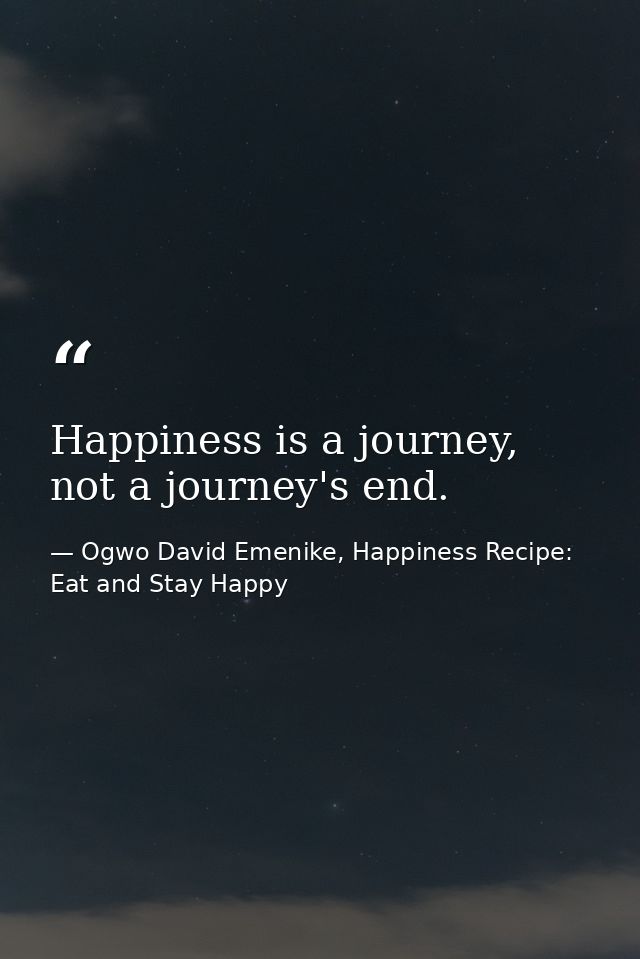 Happiness is a journey, not a journey's end. — Ogwo David Emenike, Happiness Recipe: Eat and Stay Happy