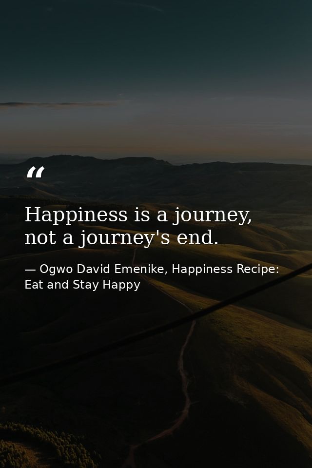 Happiness is a journey, not a journey's end. — Ogwo David Emenike, Happiness Recipe: Eat and Stay Happy