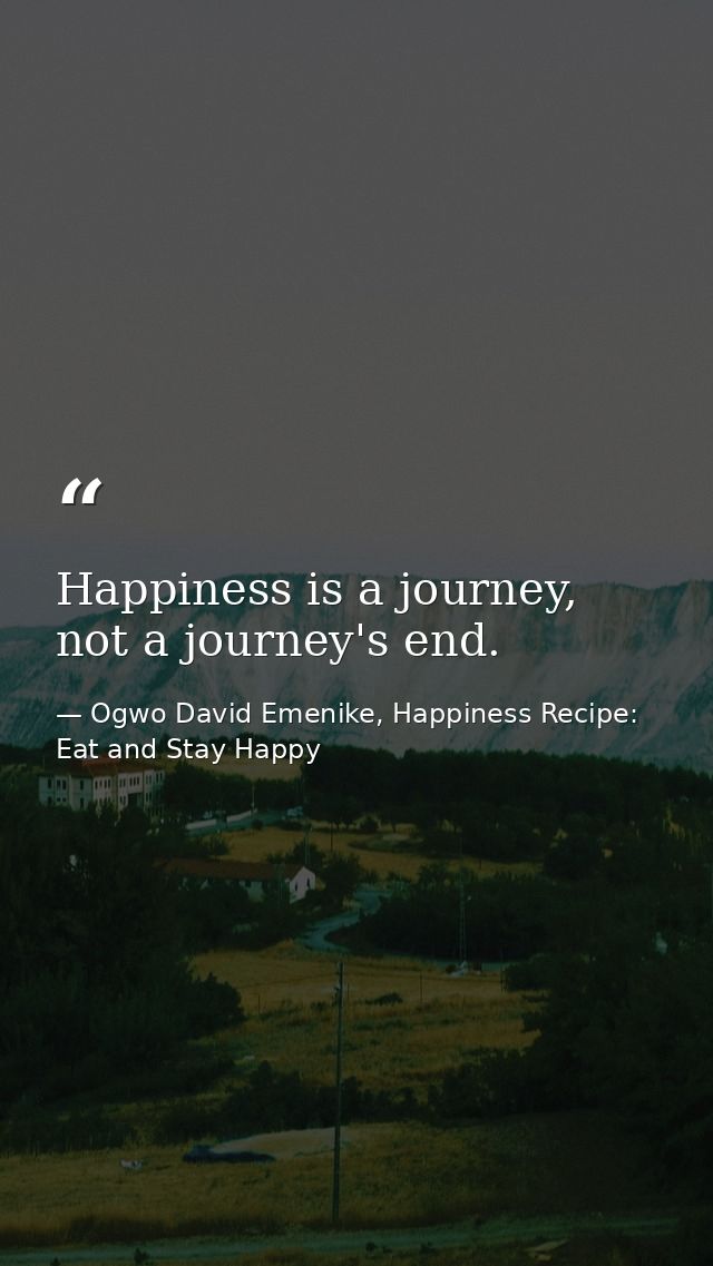 Happiness is a journey, not a journey's end. — Ogwo David Emenike, Happiness Recipe: Eat and Stay Happy