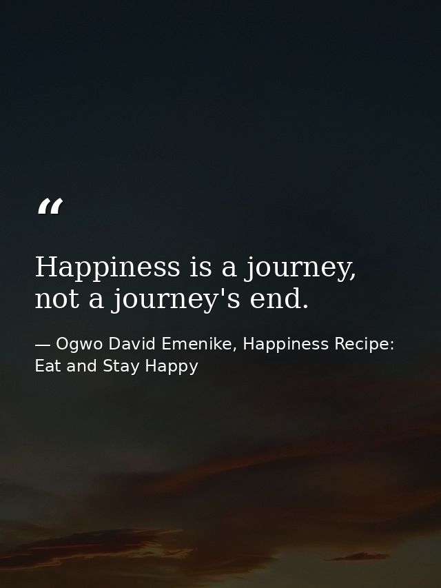 Happiness is a journey, not a journey's end. — Ogwo David Emenike, Happiness Recipe: Eat and Stay Happy