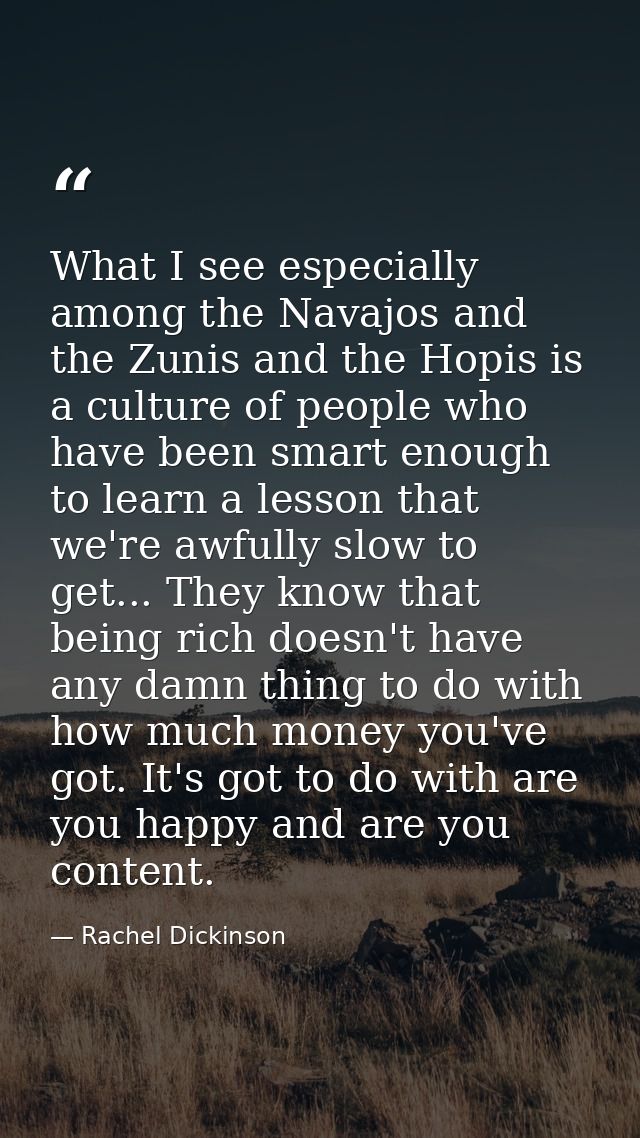 What I see especially among the Navajos and the Zunis and the Hopis is a culture of people who have been smart enough to — Rachel Dickinson