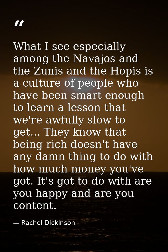 What I see especially among the Navajos and the Zunis and the Hopis is a culture of people who have been smart enough to — Rachel Dickinson