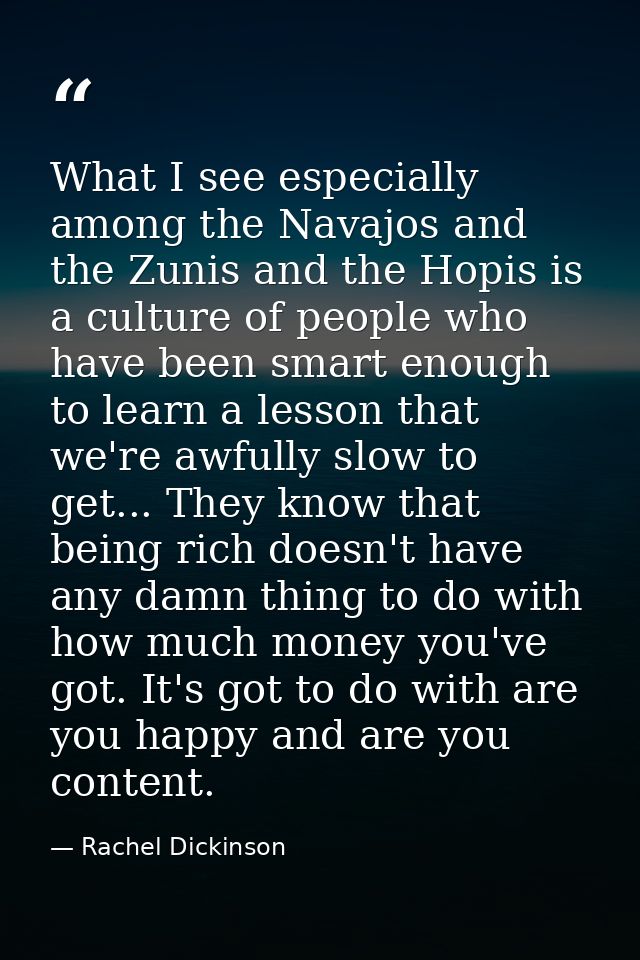 What I see especially among the Navajos and the Zunis and the Hopis is a culture of people who have been smart enough to — Rachel Dickinson