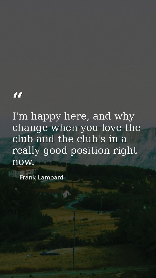 I'm happy here, and why change when you love the club and the club's in a really good position right now. — Frank Lampard