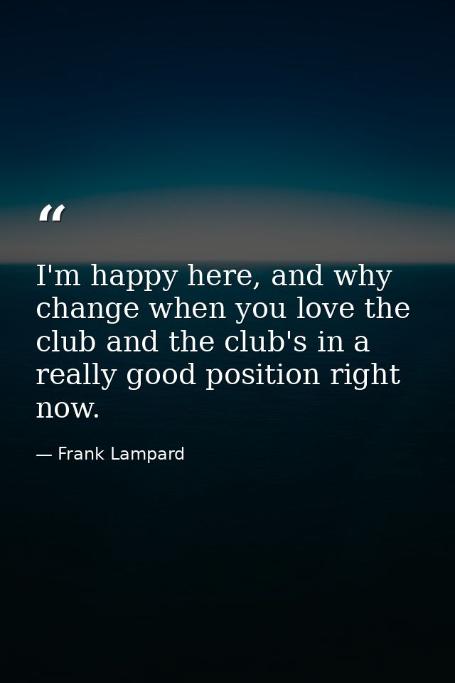 I'm happy here, and why change when you love the club and the club's in a really good position right now. — Frank Lampard