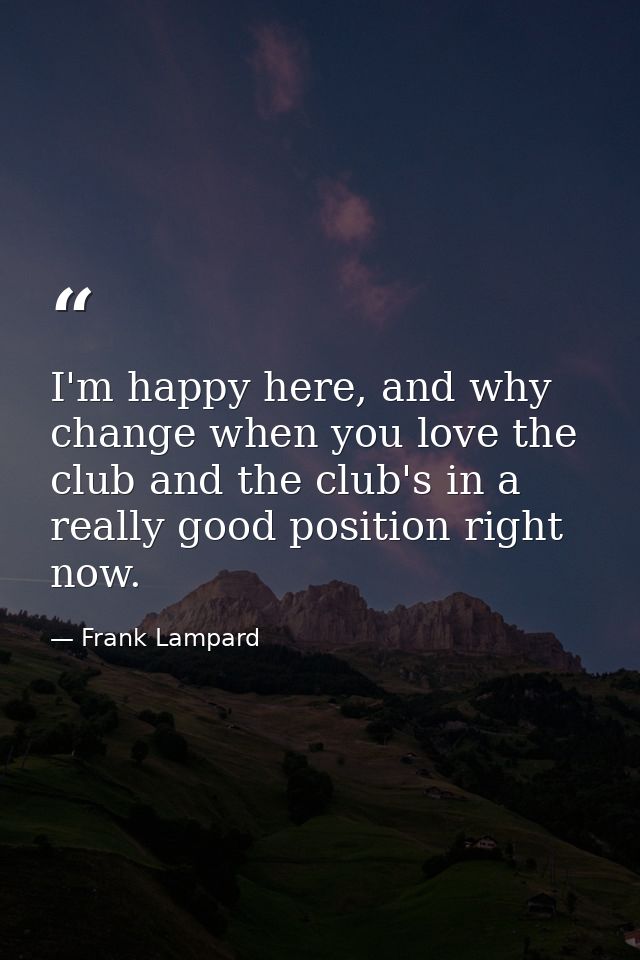 I'm happy here, and why change when you love the club and the club's in a really good position right now. — Frank Lampard
