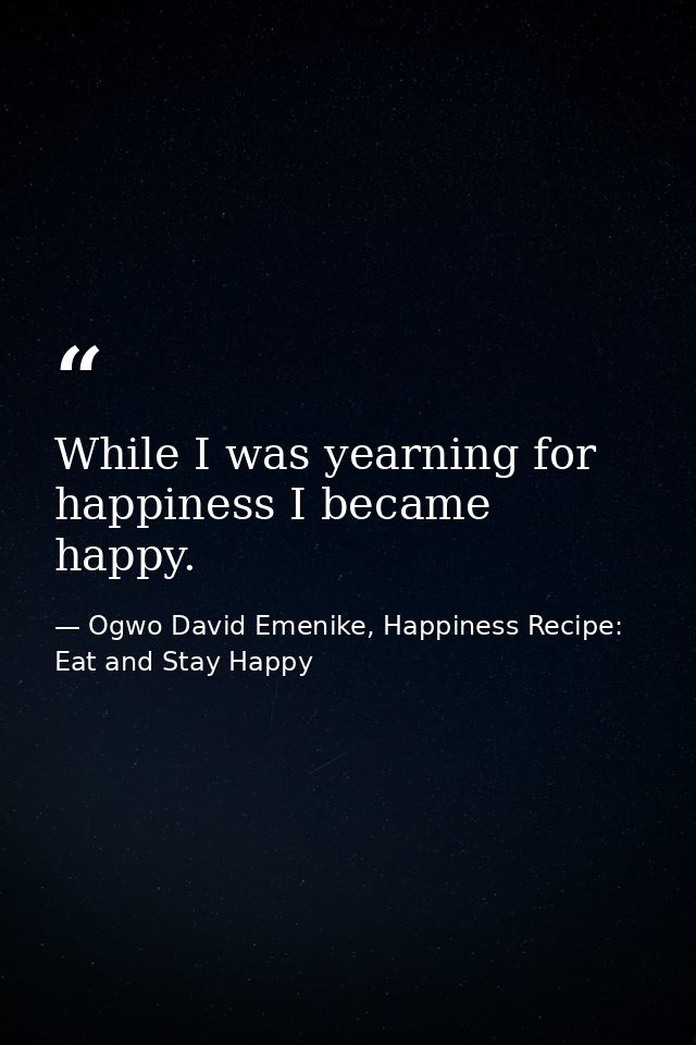 While I was yearning for happiness I became happy. — Ogwo David Emenike, Happiness Recipe: Eat and Stay Happy