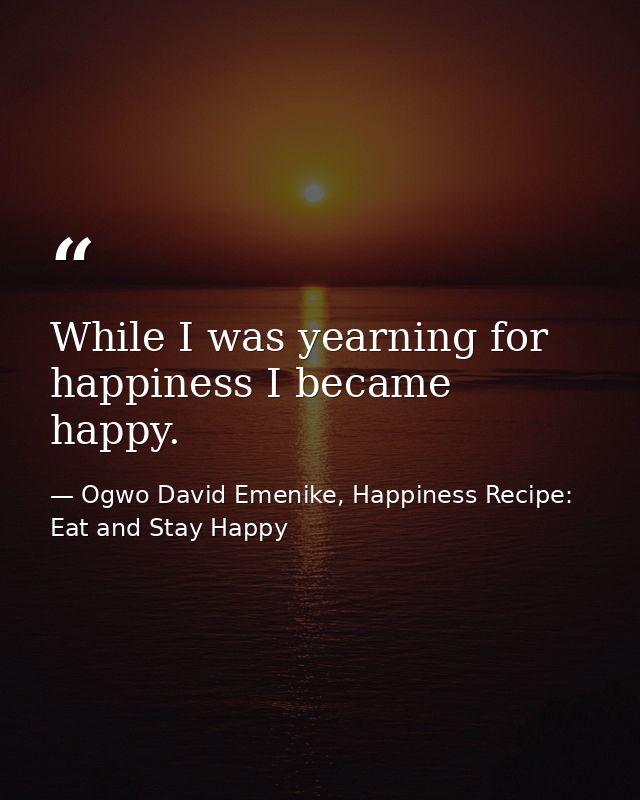 While I was yearning for happiness I became happy. — Ogwo David Emenike, Happiness Recipe: Eat and Stay Happy
