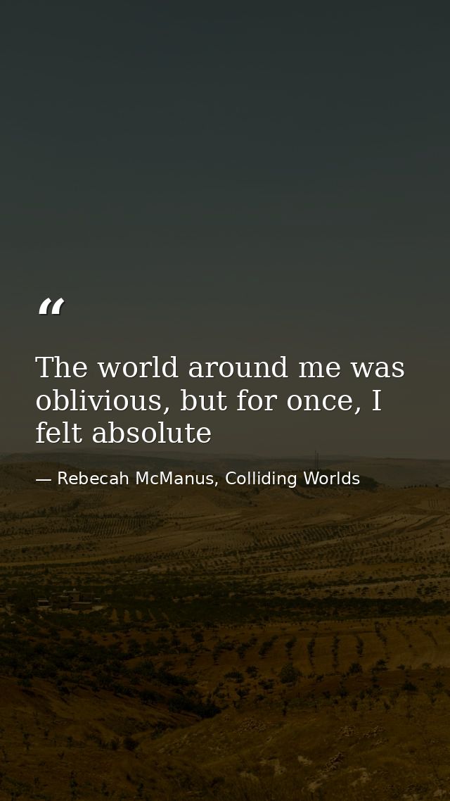 The world around me was oblivious, but for once, I felt absolute — Rebecah McManus, Colliding Worlds