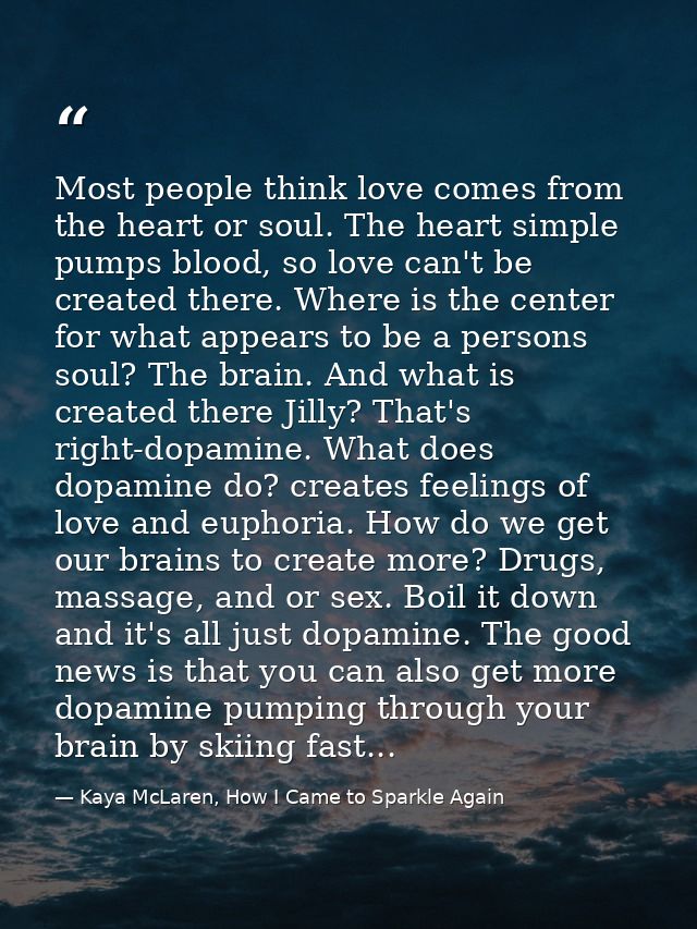 Most people think love comes from the heart or soul. The heart simple pumps blood, so love can't be created there. Where — Kaya McLaren, How I Came to Sparkle Again