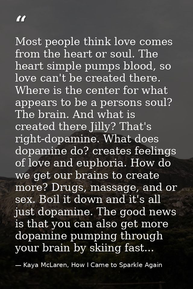 Most people think love comes from the heart or soul. The heart simple pumps blood, so love can't be created there. Where — Kaya McLaren, How I Came to Sparkle Again