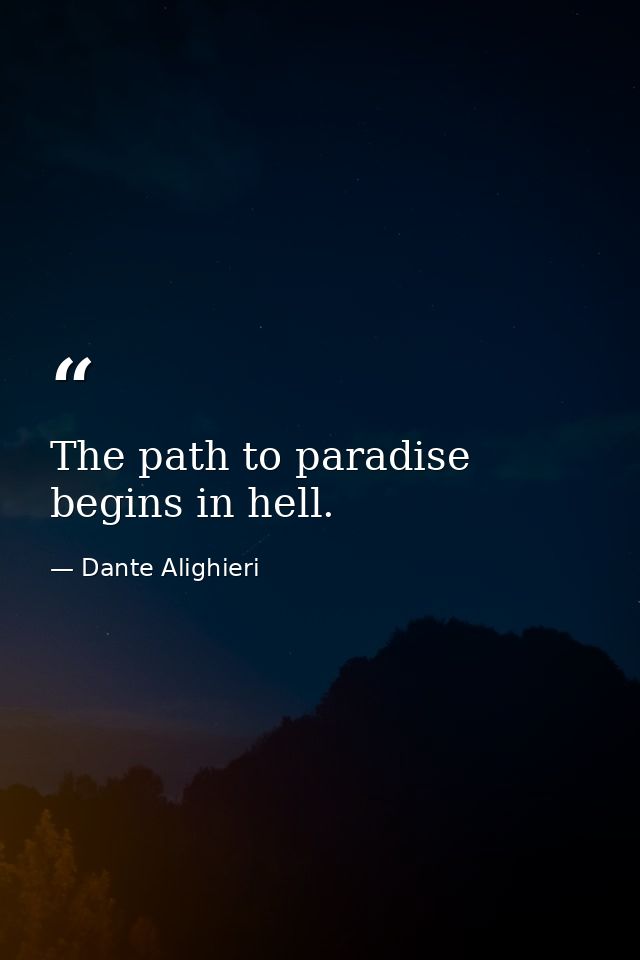 The path to paradise begins in hell. — Dante Alighieri