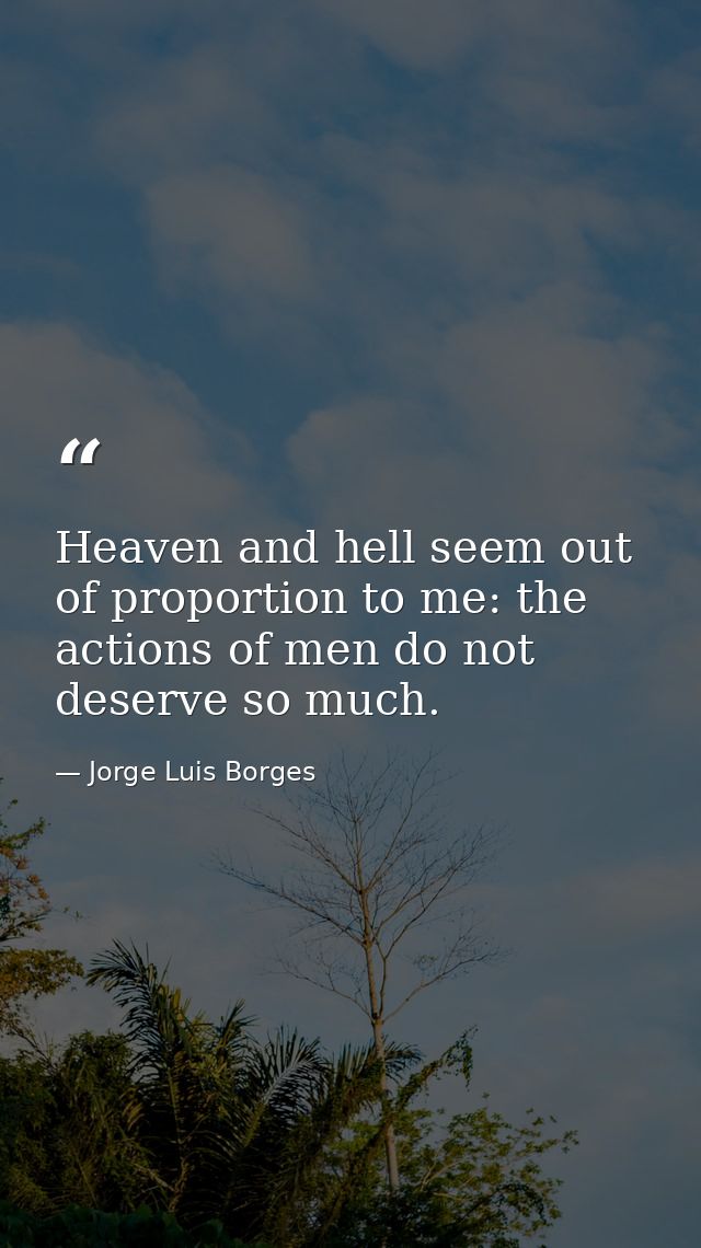 Heaven and hell seem out of proportion to me: the actions of men do not deserve so much. — Jorge Luis Borges