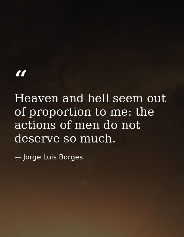 Heaven and hell seem out of proportion to me: the actions of men do not deserve so much. — Jorge Luis Borges
