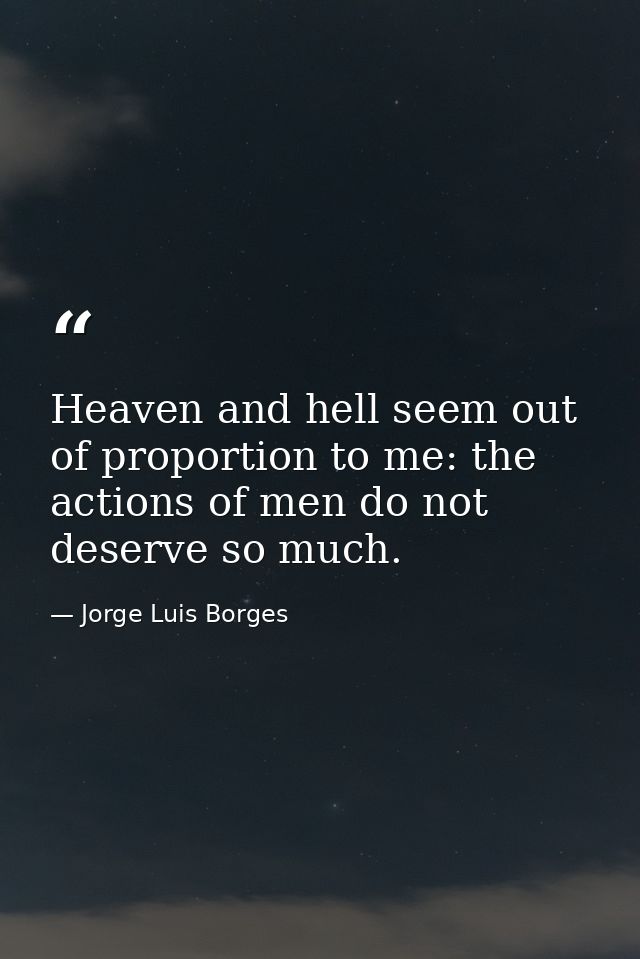 Heaven and hell seem out of proportion to me: the actions of men do not deserve so much. — Jorge Luis Borges