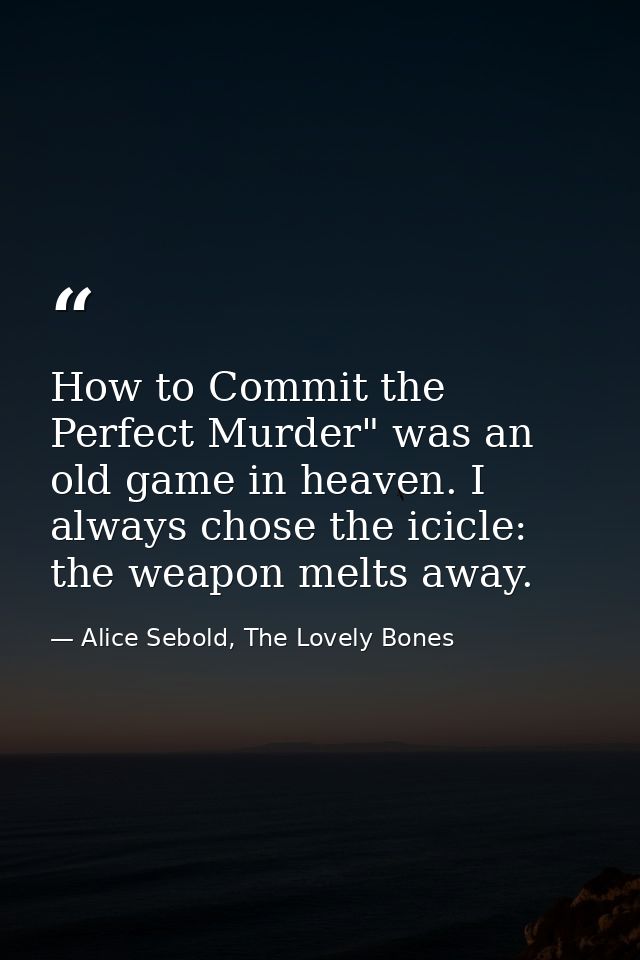 How to Commit the Perfect Murder" was an old game in heaven. I always chose the icicle: the weapon melts away. — Alice Sebold, The Lovely Bones