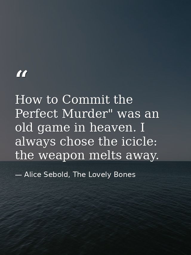 How to Commit the Perfect Murder" was an old game in heaven. I always chose the icicle: the weapon melts away. — Alice Sebold, The Lovely Bones