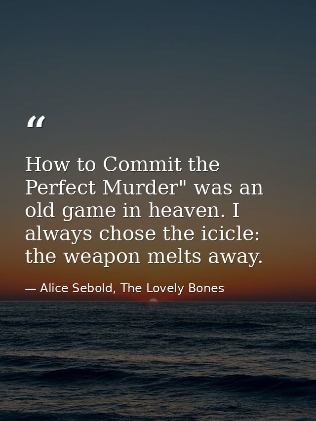 How to Commit the Perfect Murder" was an old game in heaven. I always chose the icicle: the weapon melts away. — Alice Sebold, The Lovely Bones