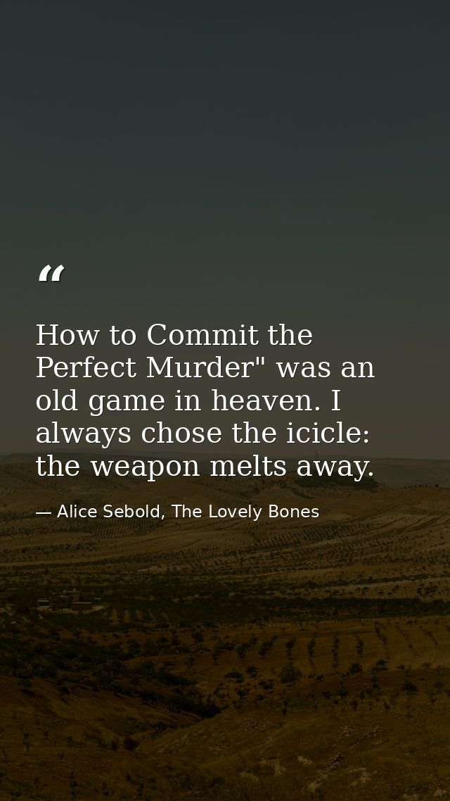 How to Commit the Perfect Murder" was an old game in heaven. I always chose the icicle: the weapon melts away. — Alice Sebold, The Lovely Bones