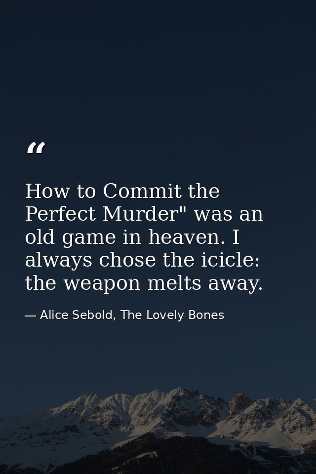 How to Commit the Perfect Murder" was an old game in heaven. I always chose the icicle: the weapon melts away. — Alice Sebold, The Lovely Bones