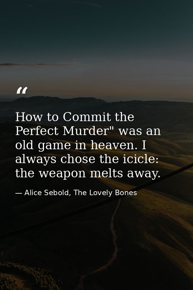 How to Commit the Perfect Murder" was an old game in heaven. I always chose the icicle: the weapon melts away. — Alice Sebold, The Lovely Bones