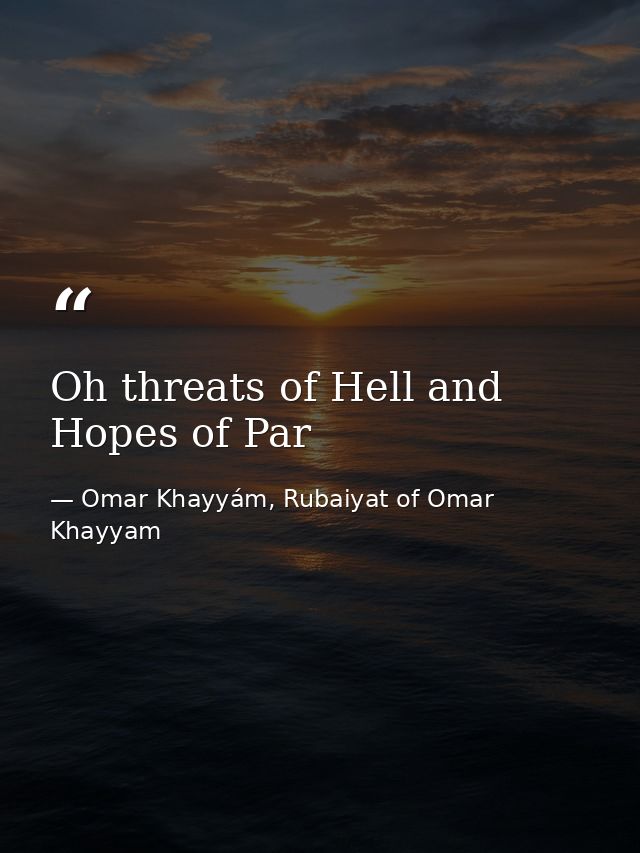 Oh threats of Hell and Hopes of Par — Omar Khayyám, Rubaiyat of Omar Khayyam