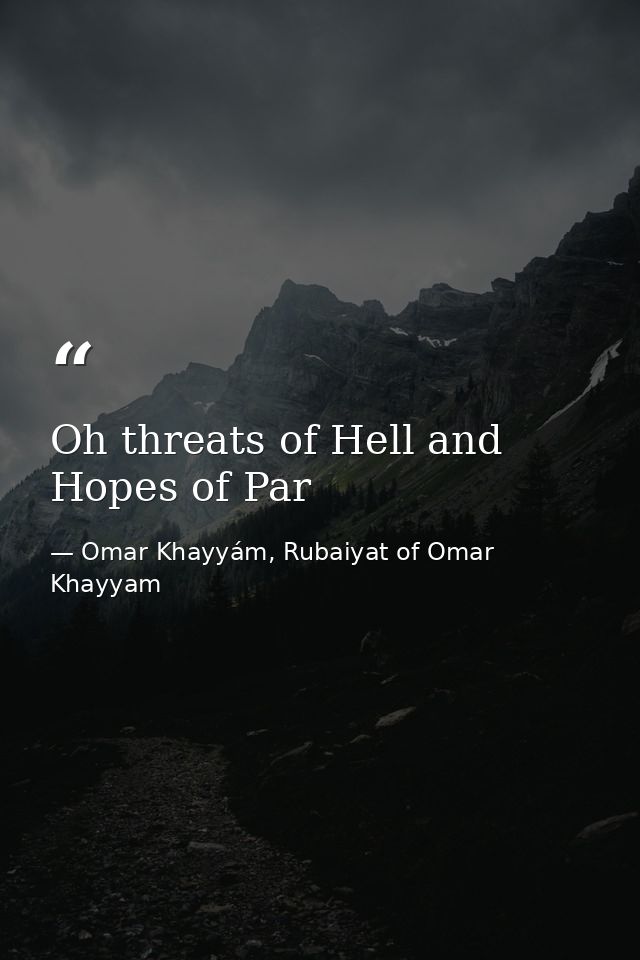 Oh threats of Hell and Hopes of Par — Omar Khayyám, Rubaiyat of Omar Khayyam