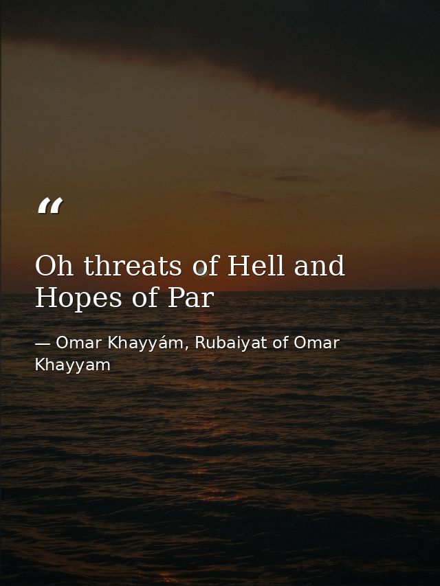 Oh threats of Hell and Hopes of Par — Omar Khayyám, Rubaiyat of Omar Khayyam