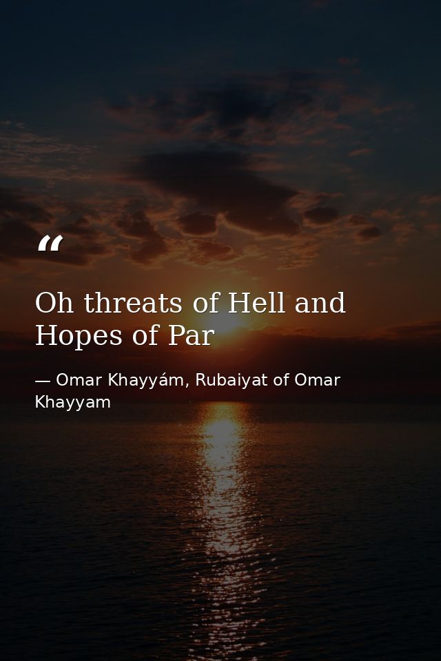 Oh threats of Hell and Hopes of Par — Omar Khayyám, Rubaiyat of Omar Khayyam