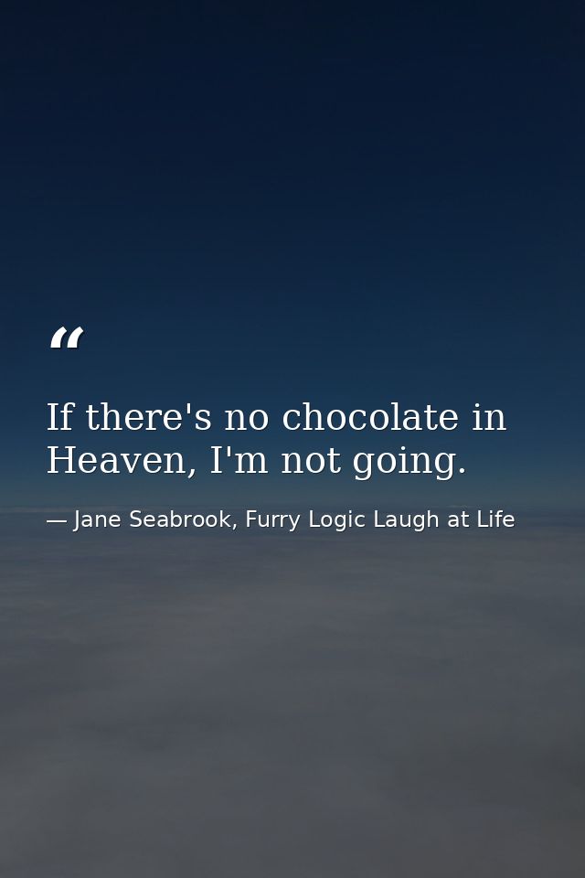 If there's no chocolate in Heaven, I'm not going. — Jane Seabrook, Furry Logic Laugh at Life