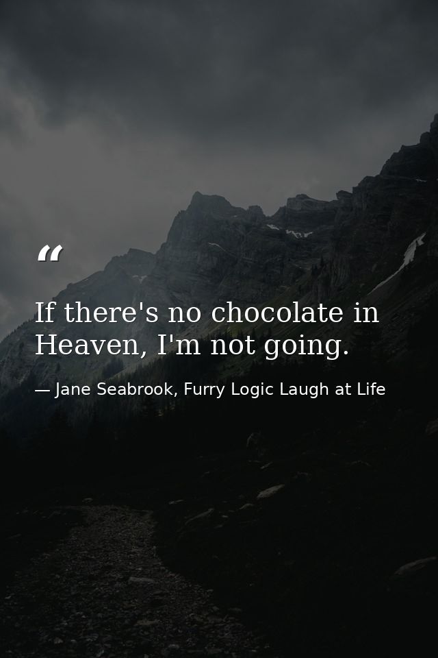 If there's no chocolate in Heaven, I'm not going. — Jane Seabrook, Furry Logic Laugh at Life