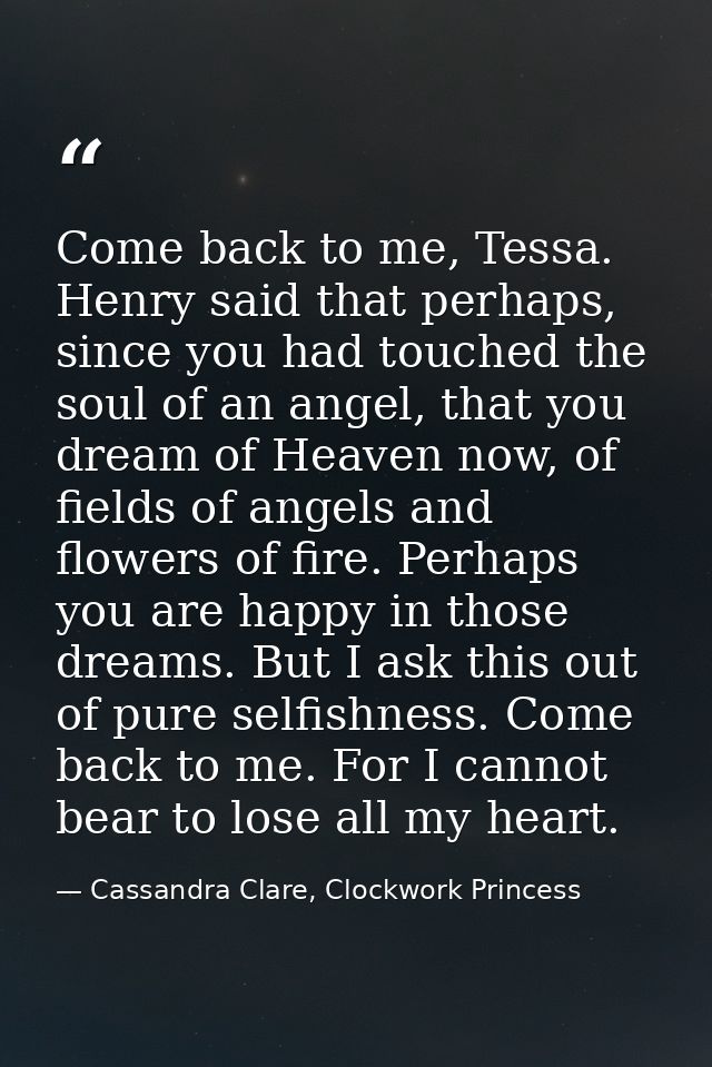 Come back to me, Tessa. Henry said that perhaps, since you had touched the soul of an angel, that you dream of Heaven no — Cassandra Clare, Clockwork Princess