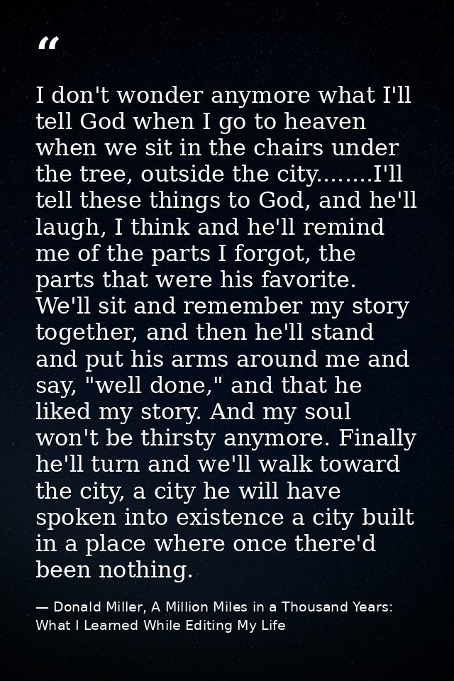 I don't wonder anymore what I'll tell God when I go to heaven when we sit in the chairs under the tree, outside the city — Donald Miller, A Million Miles in a Thousand Years: What I Learned While Editing My Life