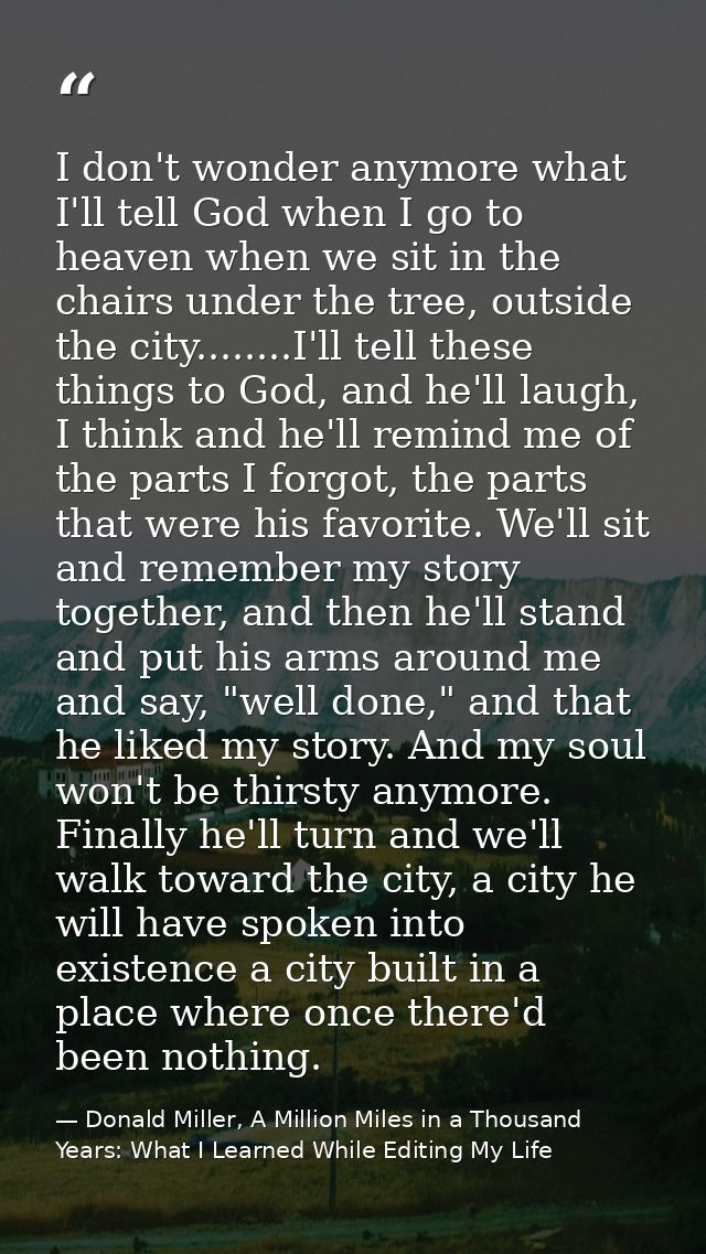 I don't wonder anymore what I'll tell God when I go to heaven when we sit in the chairs under the tree, outside the city — Donald Miller, A Million Miles in a Thousand Years: What I Learned While Editing My Life