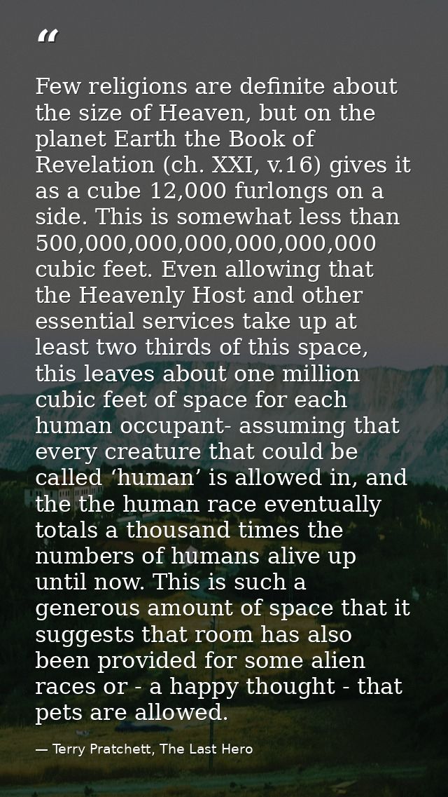 Few religions are definite about the size of Heaven, but on the planet Earth the Book of Revelation (ch. XXI, v.16) give — Terry Pratchett, The Last Hero