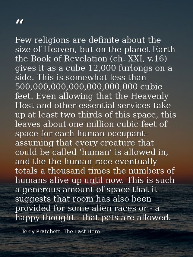 Few religions are definite about the size of Heaven, but on the planet Earth the Book of Revelation (ch. XXI, v.16) give — Terry Pratchett, The Last Hero