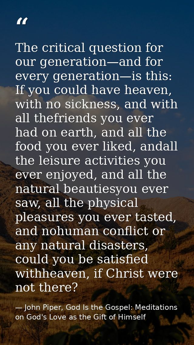 The critical question for our generation—and for every generation—is this: If you could have heaven, with no sickness, a — John Piper, God Is the Gospel: Meditations on God's Love as the Gift of Himself