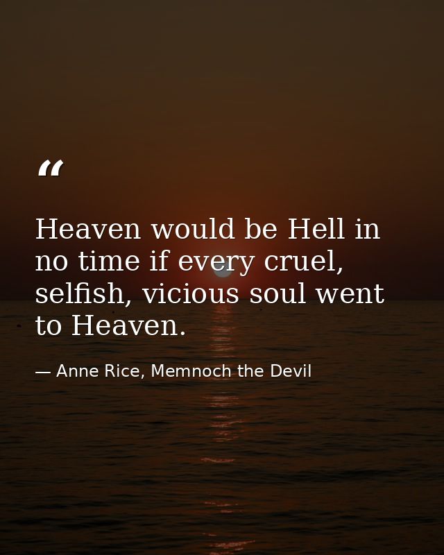 Heaven would be Hell in no time if every cruel, selfish, vicious soul went to Heaven. — Anne Rice, Memnoch the Devil