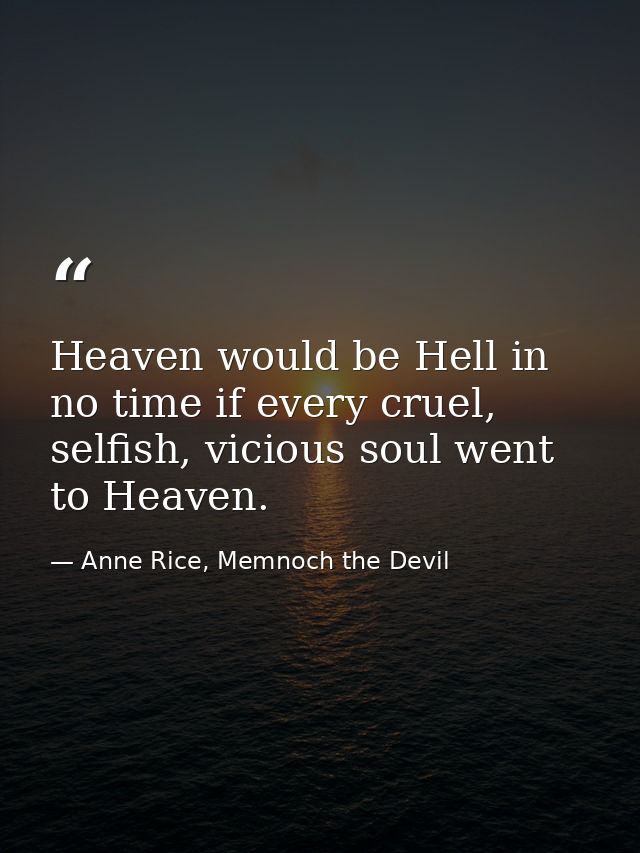 Heaven would be Hell in no time if every cruel, selfish, vicious soul went to Heaven. — Anne Rice, Memnoch the Devil