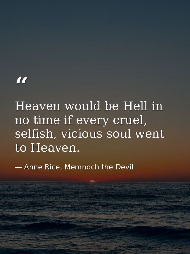 Heaven would be Hell in no time if every cruel, selfish, vicious soul went to Heaven. — Anne Rice, Memnoch the Devil