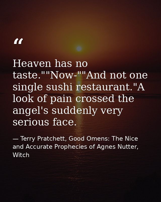 Heaven has no taste.""Now-""And not one single sushi restaurant."A look of pain crossed the angel's suddenly very seriou — Terry Pratchett, Good Omens: The Nice and Accurate Prophecies of Agnes Nutter, Witch
