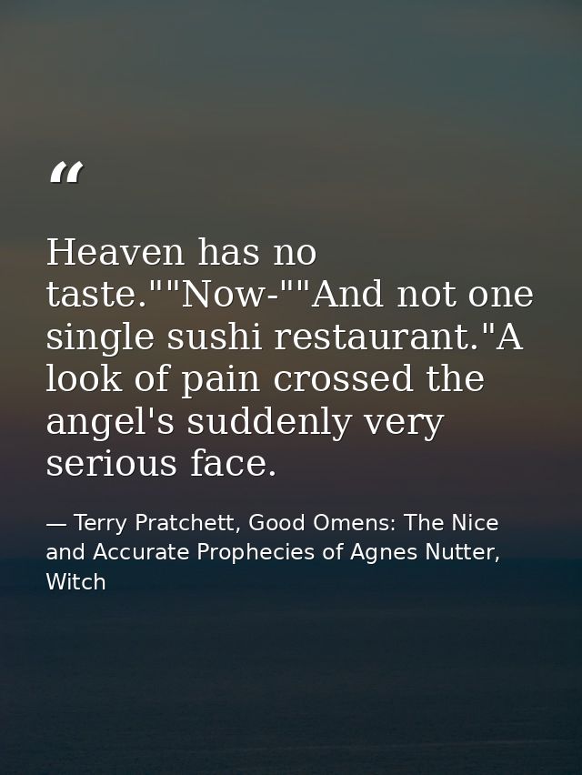 Heaven has no taste.""Now-""And not one single sushi restaurant."A look of pain crossed the angel's suddenly very seriou — Terry Pratchett, Good Omens: The Nice and Accurate Prophecies of Agnes Nutter, Witch