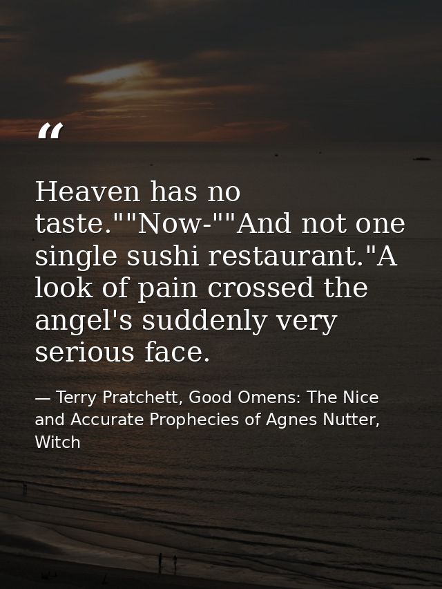 Heaven has no taste.""Now-""And not one single sushi restaurant."A look of pain crossed the angel's suddenly very seriou — Terry Pratchett, Good Omens: The Nice and Accurate Prophecies of Agnes Nutter, Witch