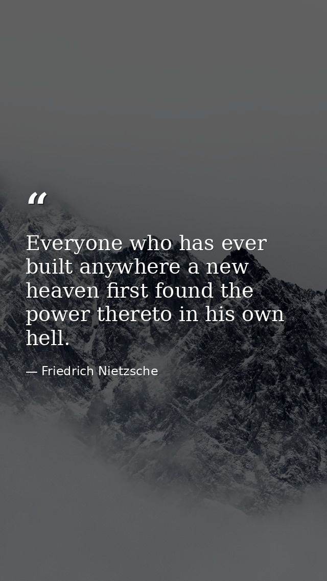 Everyone who has ever built anywhere a new heaven first found the power thereto in his own hell. — Friedrich Nietzsche