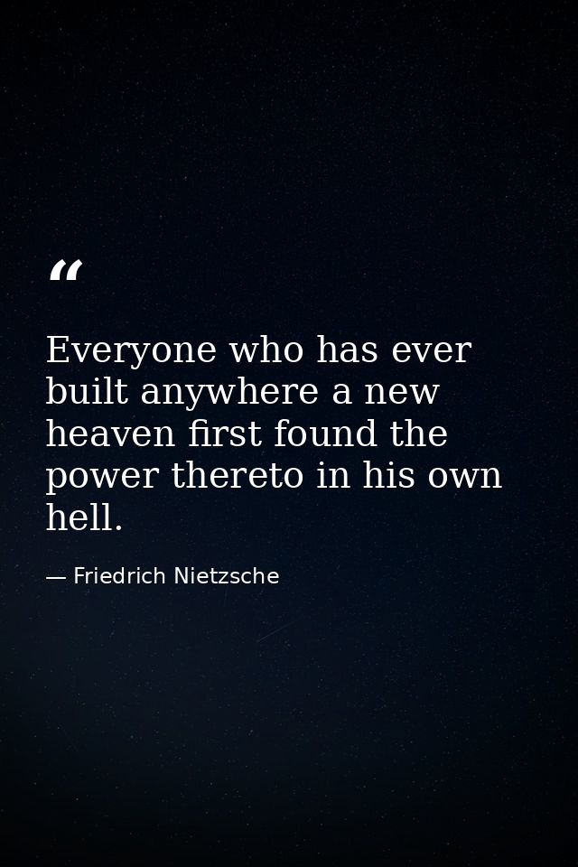 Everyone who has ever built anywhere a new heaven first found the power thereto in his own hell. — Friedrich Nietzsche