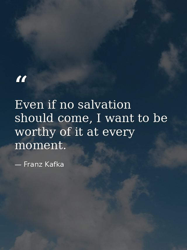 Even if no salvation should come, I want to be worthy of it at every moment. — Franz Kafka